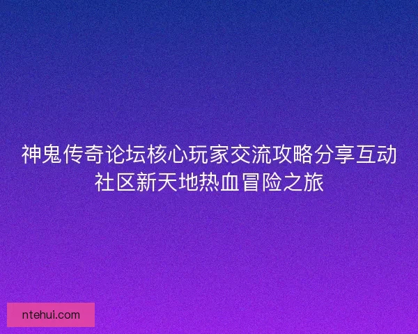 神鬼传奇论坛核心玩家交流攻略分享互动社区新天地热血冒险之旅